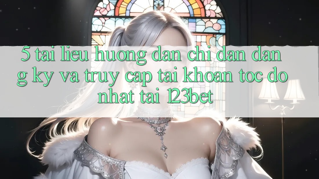 5. Tài liệu hướng dẫn Chỉ dẫn Đăng Ký Và Truy cập tài khoản Tốc độ Nhất Tại 123bet