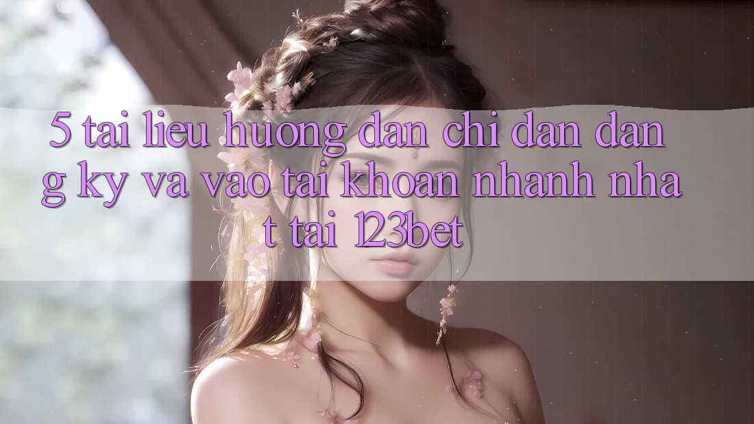 5. Tài liệu hướng dẫn Chỉ dẫn Đăng Ký Và Vào tài khoản Nhanh Nhất Tại 123bet