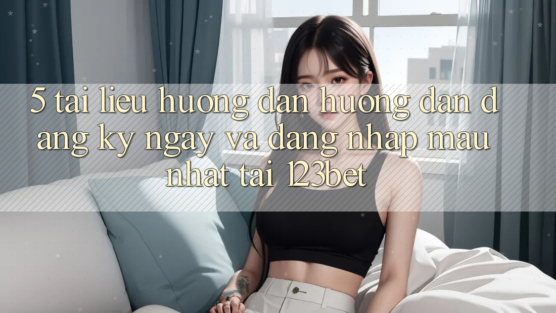 5. Tài liệu hướng dẫn Hướng dẫn Đăng ký ngay Và Đăng Nhập Mau Nhất Tại 123bet