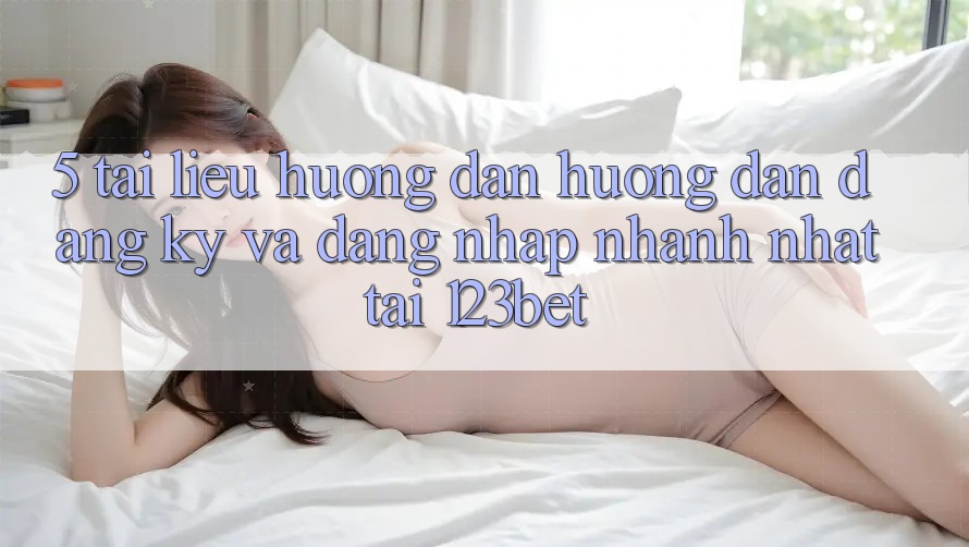 5. Tài liệu hướng dẫn Hướng dẫn Đăng Ký Và Đăng Nhập Nhanh Nhất Tại 123bet