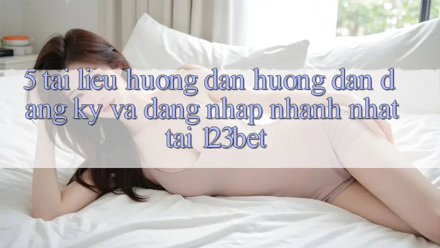 5. Tài liệu hướng dẫn Hướng dẫn Đăng Ký Và Đăng Nhập Nhanh Nhất Tại 123bet