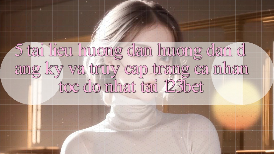 5. Tài liệu hướng dẫn Hướng dẫn Đăng Ký Và Truy cập trang cá nhân Tốc độ Nhất Tại 123bet