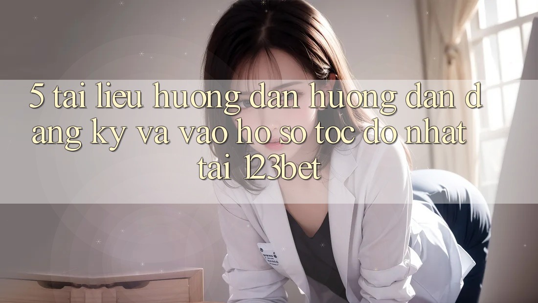 5. Tài liệu hướng dẫn Hướng dẫn Đăng Ký Và Vào hồ sơ Tốc độ Nhất Tại 123bet