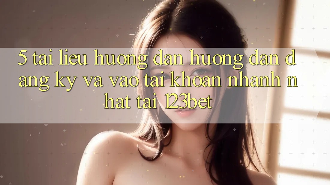 5. Tài liệu hướng dẫn Hướng dẫn Đăng ký Và Vào tài khoản Nhanh Nhất Tại 123bet