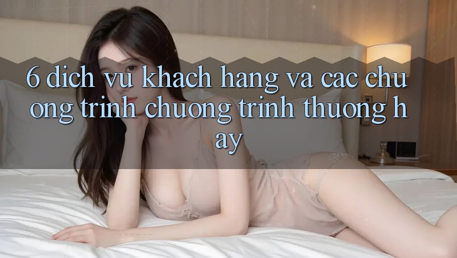 6. Dịch Vụ Khách Hàng Và Các Chương Trình Chương trình thưởng Hay