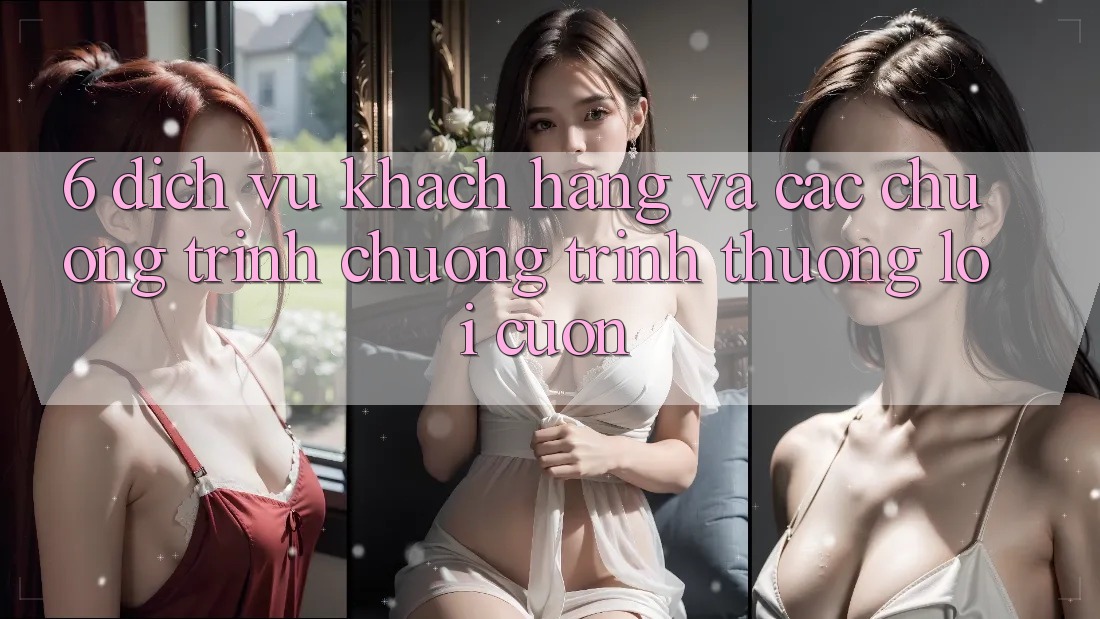 6. Dịch Vụ Khách Hàng Và Các Chương Trình Chương trình thưởng Lôi cuốn