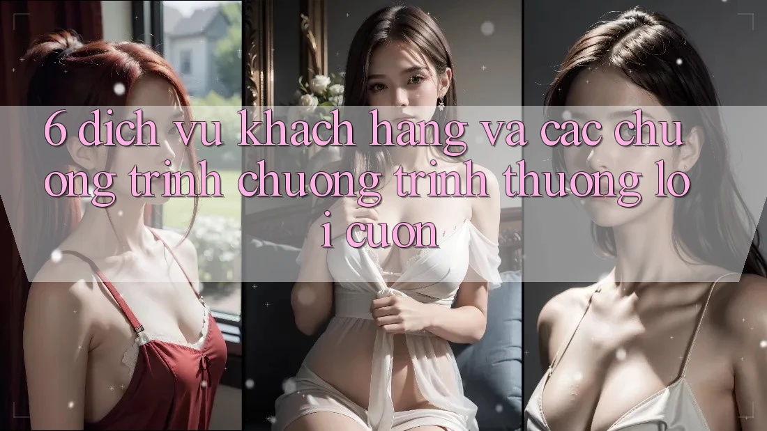 6. Dịch Vụ Khách Hàng Và Các Chương Trình Chương trình thưởng Lôi cuốn