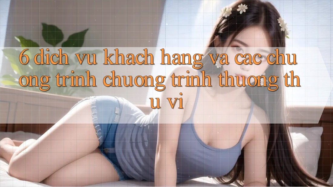 6. Dịch Vụ Khách Hàng Và Các Chương Trình Chương trình thưởng Thú vị