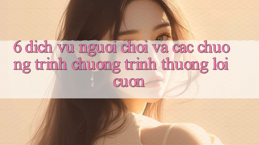 6. Dịch Vụ Người chơi Và Các Chương Trình Chương trình thưởng Lôi cuốn