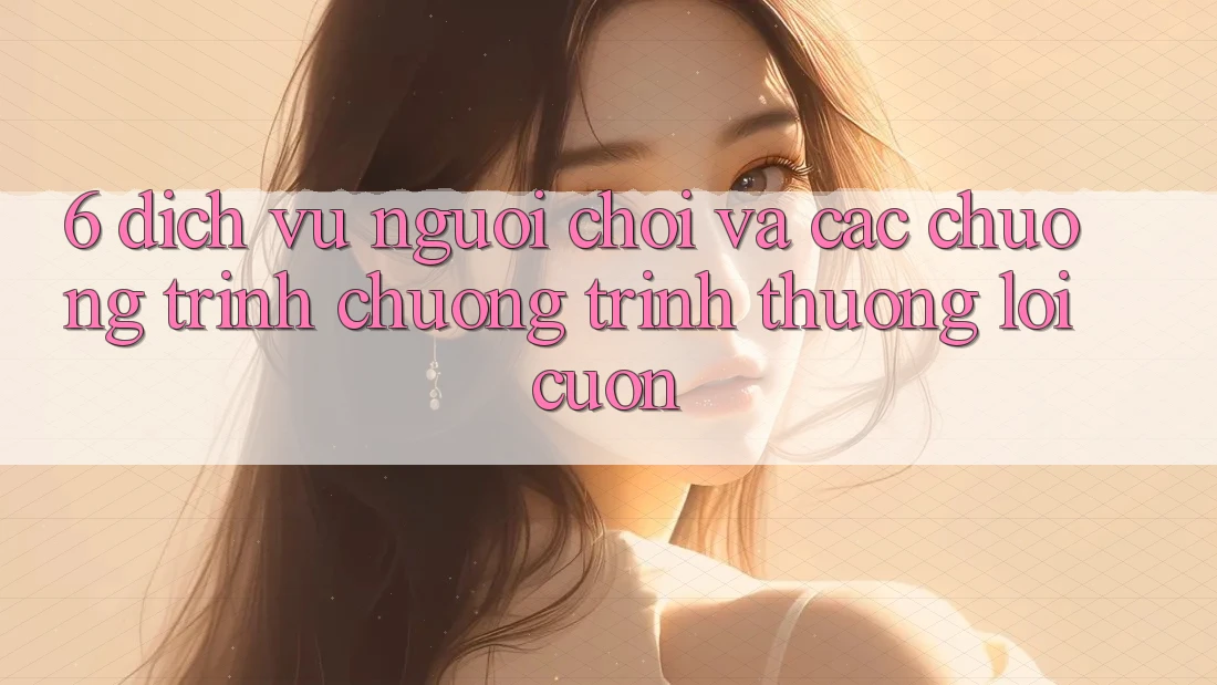 6. Dịch Vụ Người chơi Và Các Chương Trình Chương trình thưởng Lôi cuốn