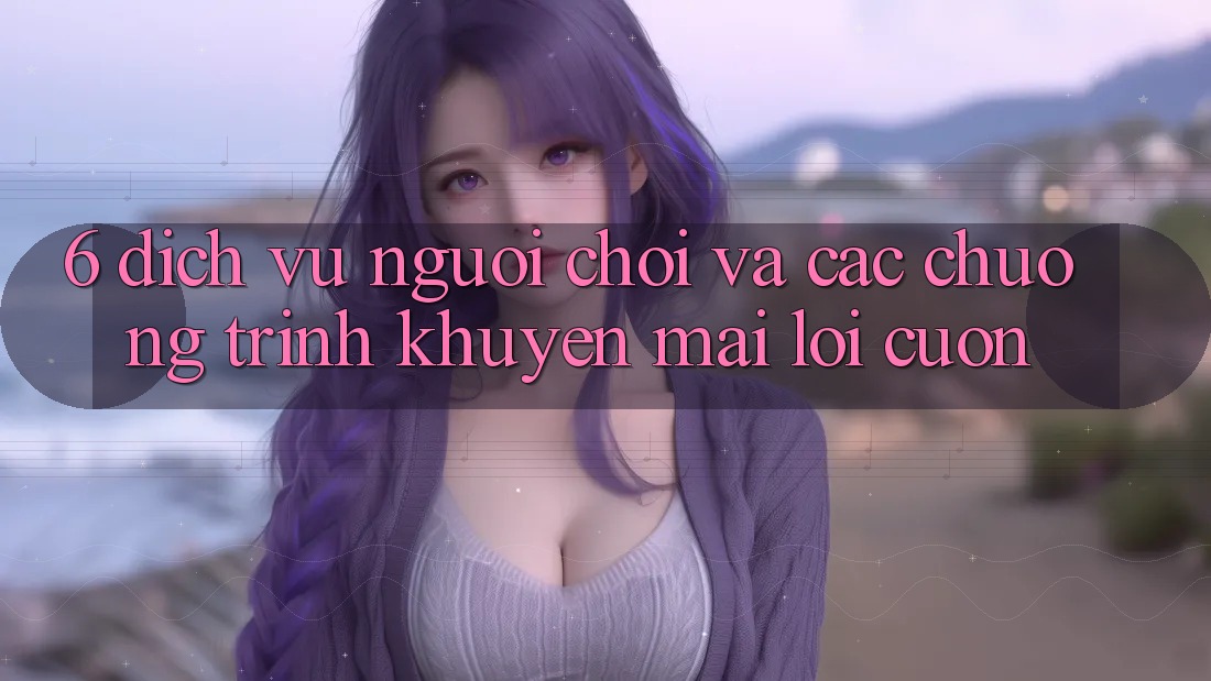 6. Dịch Vụ Người chơi Và Các Chương Trình Khuyến Mãi Lôi cuốn