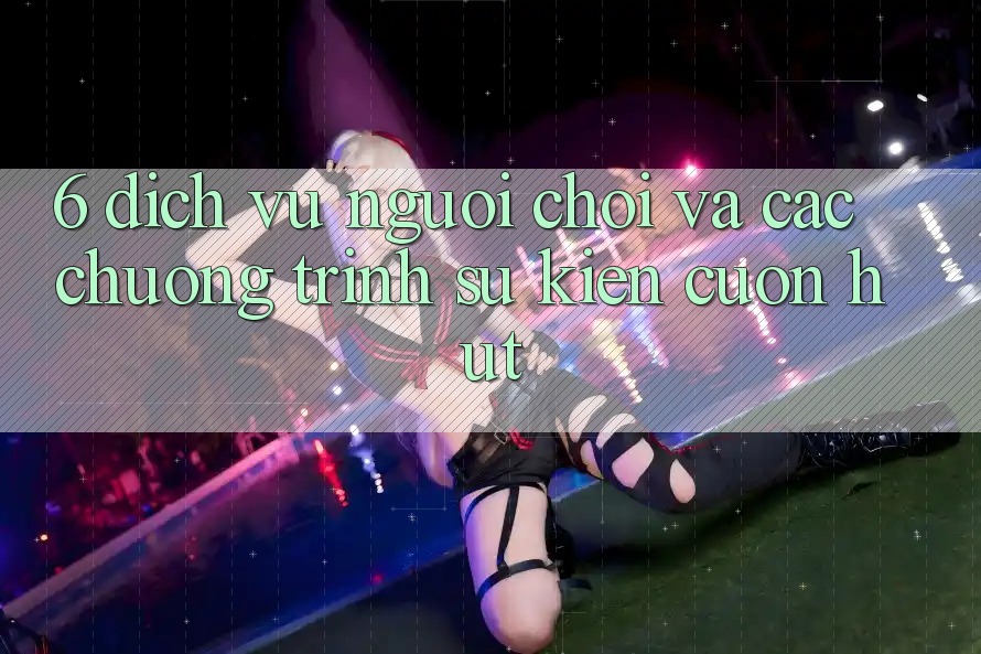 6. Dịch Vụ Người chơi Và Các Chương Trình Sự kiện Cuốn hút