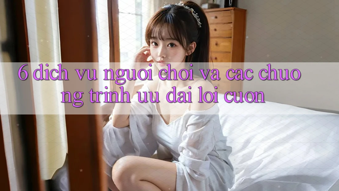 6. Dịch Vụ Người chơi Và Các Chương Trình Ưu đãi Lôi cuốn