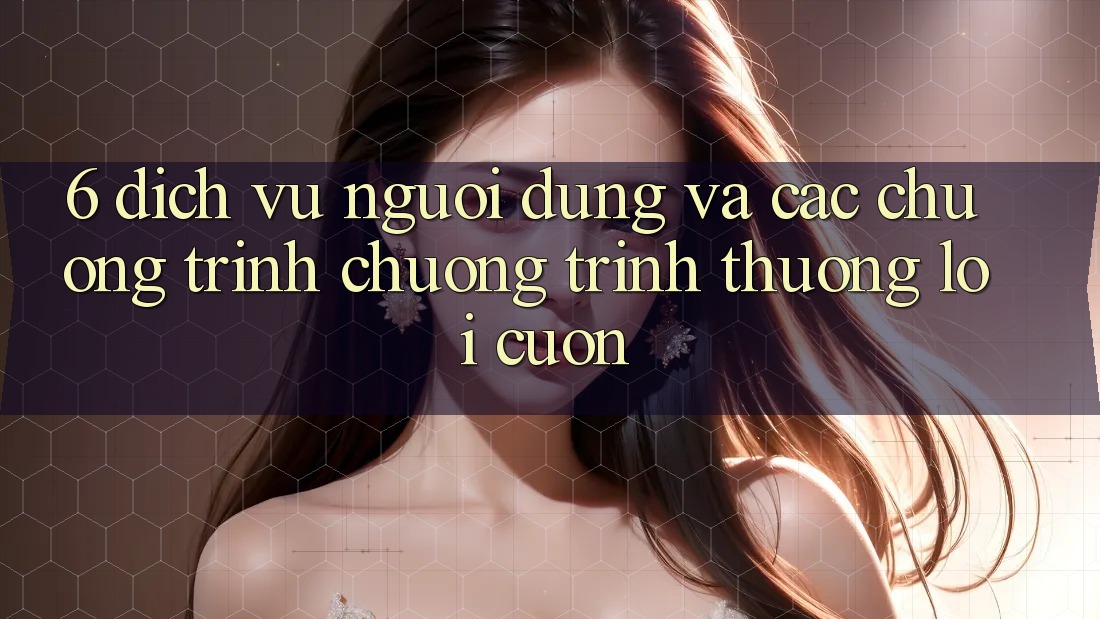 6. Dịch Vụ Người dùng Và Các Chương Trình Chương trình thưởng Lôi cuốn
