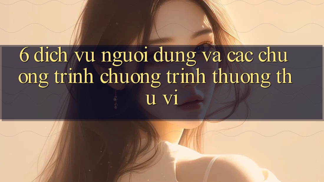 6. Dịch Vụ Người dùng Và Các Chương Trình Chương trình thưởng Thú vị