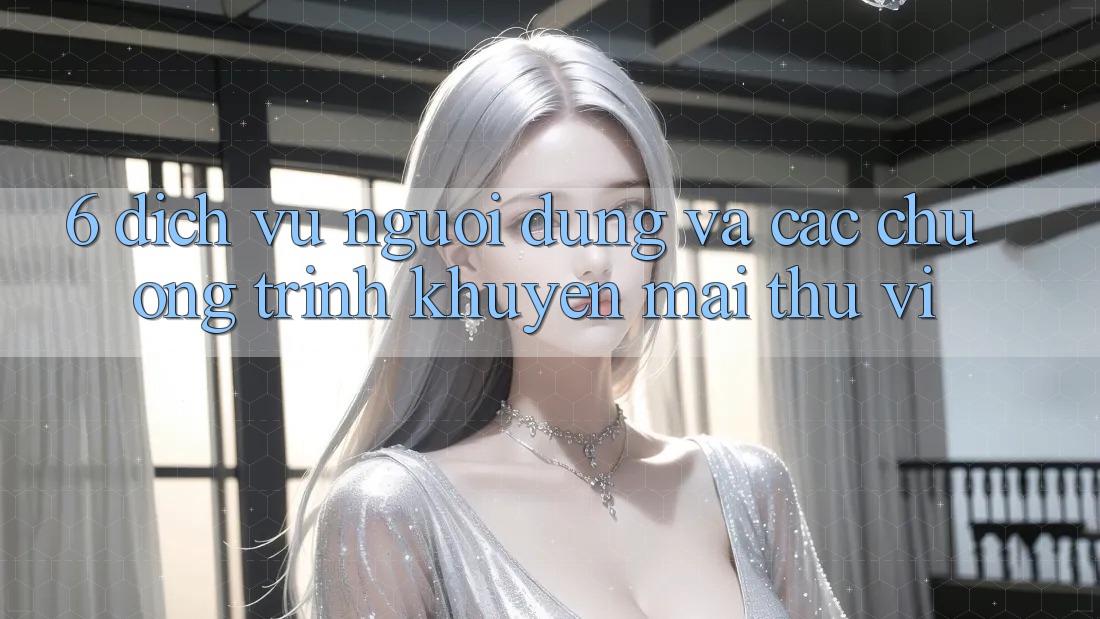 6. Dịch Vụ Người dùng Và Các Chương Trình Khuyến Mãi Thú vị