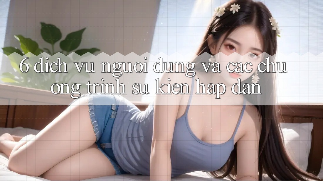 6. Dịch Vụ Người dùng Và Các Chương Trình Sự kiện Hấp dẫn