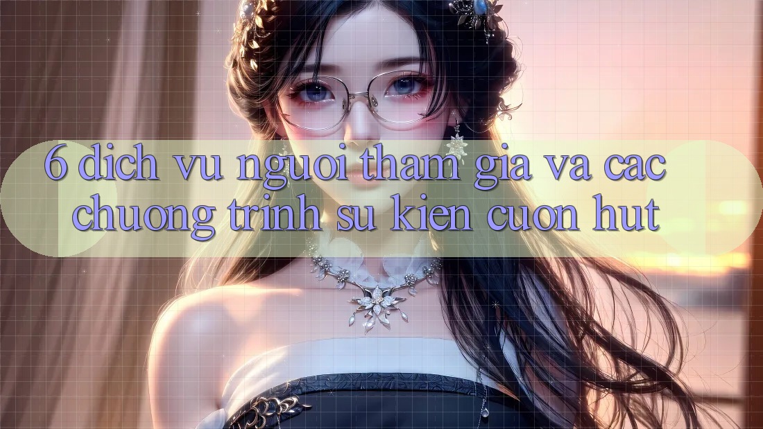 6. Dịch Vụ Người tham gia Và Các Chương Trình Sự kiện Cuốn hút