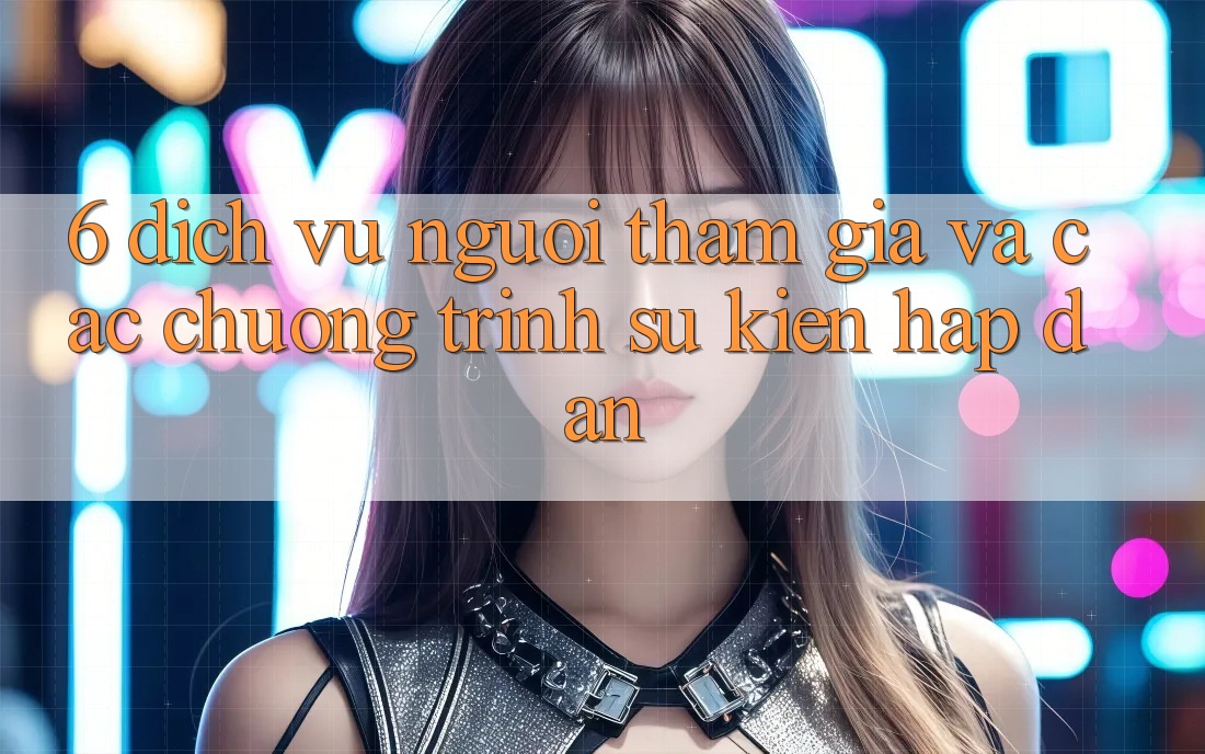 6. Dịch Vụ Người tham gia Và Các Chương Trình Sự kiện Hấp dẫn