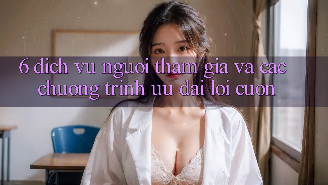 6. Dịch Vụ Người tham gia Và Các Chương Trình Ưu đãi Lôi cuốn