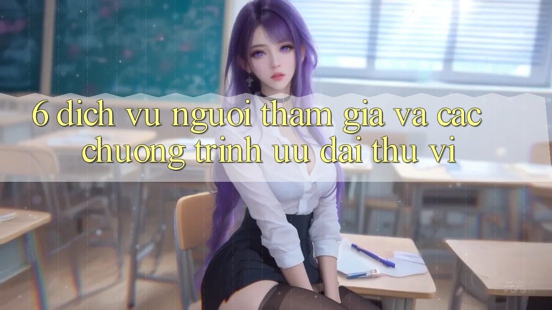 6. Dịch Vụ Người tham gia Và Các Chương Trình Ưu đãi Thú vị