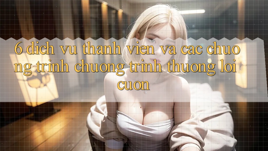 6. Dịch Vụ Thành viên Và Các Chương Trình Chương trình thưởng Lôi cuốn