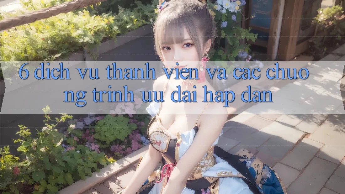 6. Dịch Vụ Thành viên Và Các Chương Trình Ưu đãi Hấp Dẫn