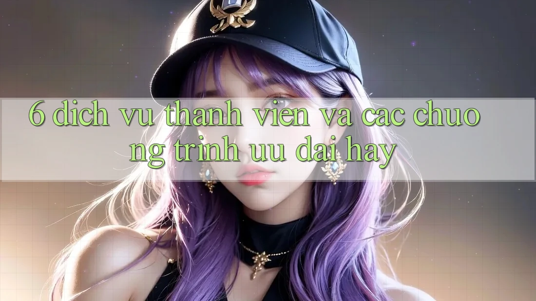 6. Dịch Vụ Thành viên Và Các Chương Trình Ưu đãi Hay