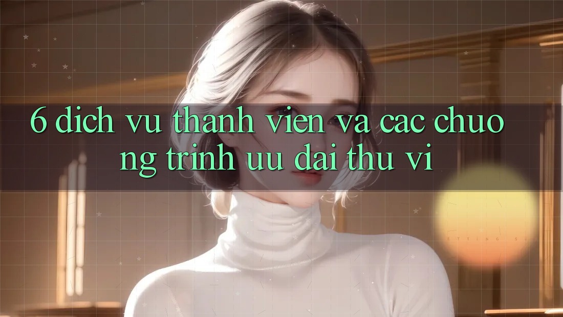 6. Dịch Vụ Thành viên Và Các Chương Trình Ưu đãi Thú vị