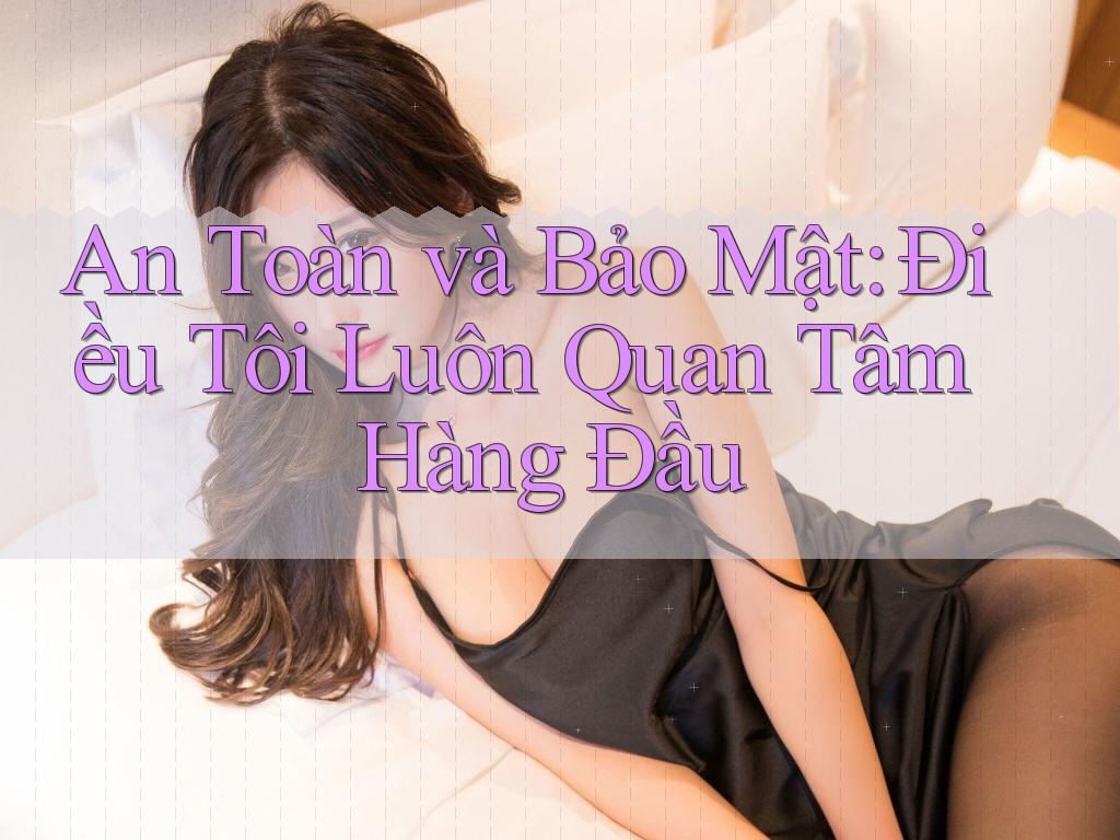 An Toàn và Bảo Mật: Điều Tôi Luôn Quan Tâm Hàng Đầu