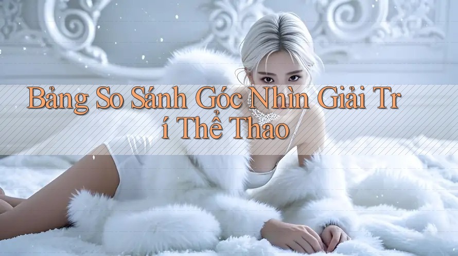 Bảng So Sánh Góc Nhìn Giải Trí Thể Thao