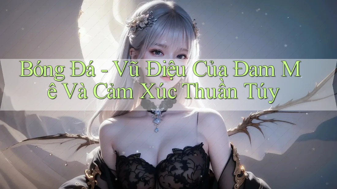 Bóng Đá - Vũ Điệu Của Đam Mê Và Cảm Xúc Thuần Túy