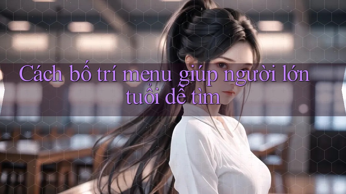 Cách bố trí menu giúp người lớn tuổi dễ tìm