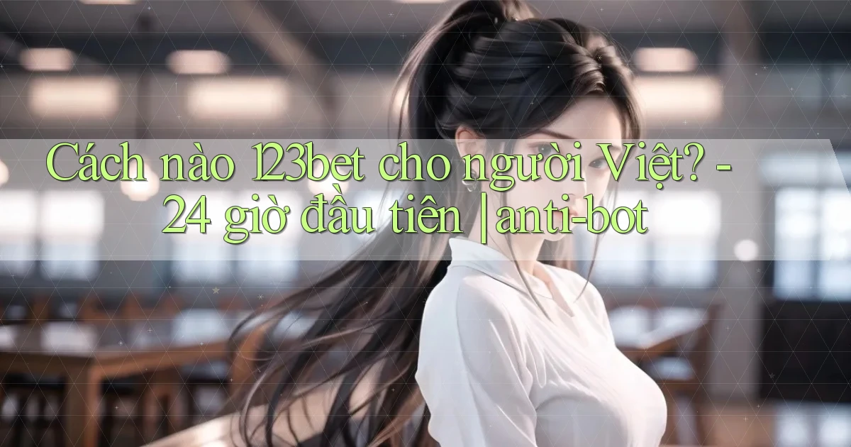 Cách nào 123bet cho người Việt   24 giờ đầu tiên anti bot