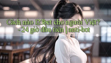 Cách nào 123bet cho người Việt   24 giờ đầu tiên anti bot