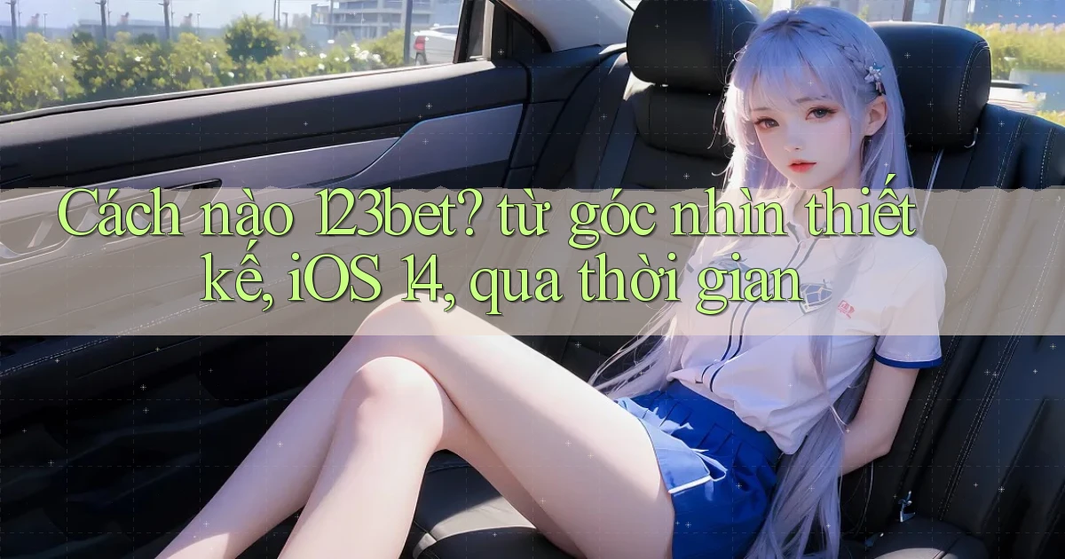 Cách nào 123bet từ góc nhìn thiết kế, iOS 14, qua thời gian