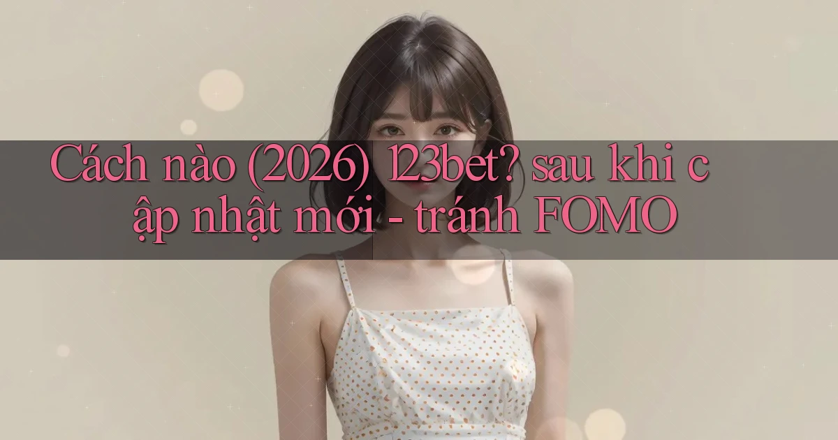 Cách nào (2026) 123bet sau khi cập nhật mới   tránh FOMO