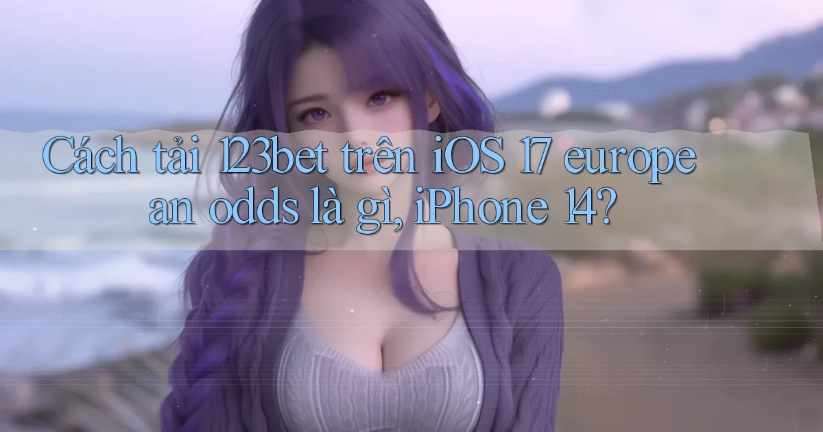 Cách tải 123bet trên iOS 17 european odds là gì, iPhone 14