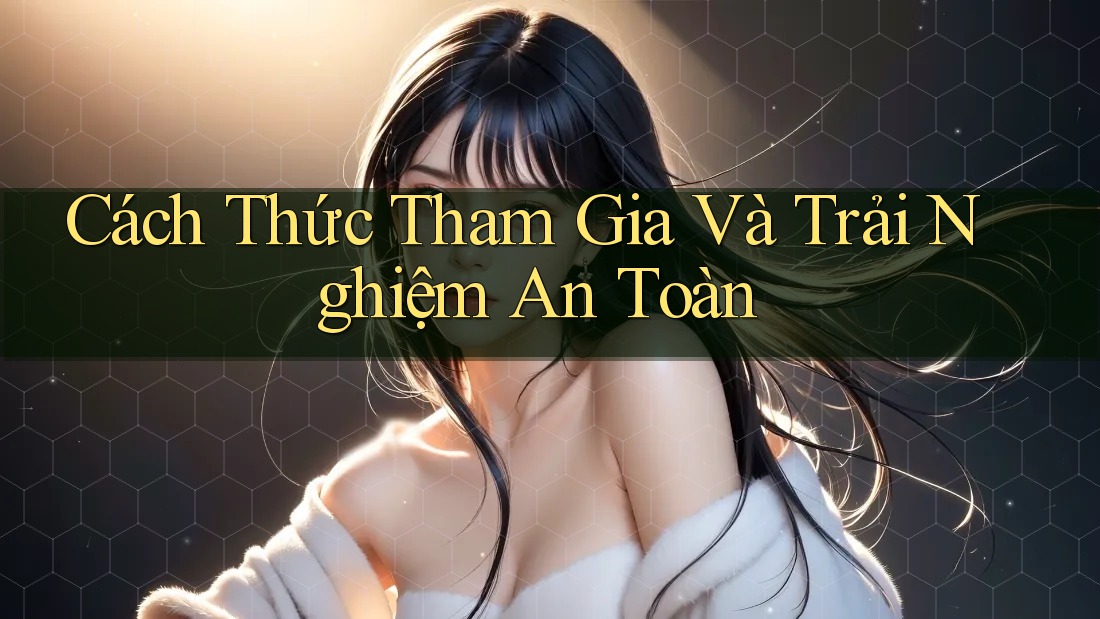 Cách Thức Tham Gia Và Trải Nghiệm An Toàn