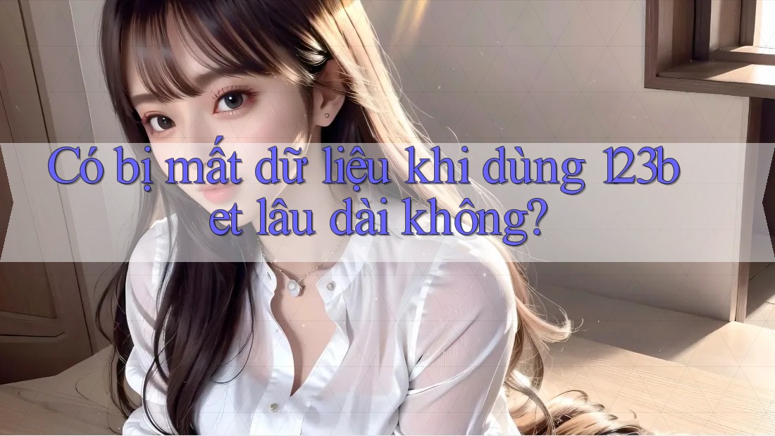 Có bị mất dữ liệu khi dùng 123bet lâu dài không?