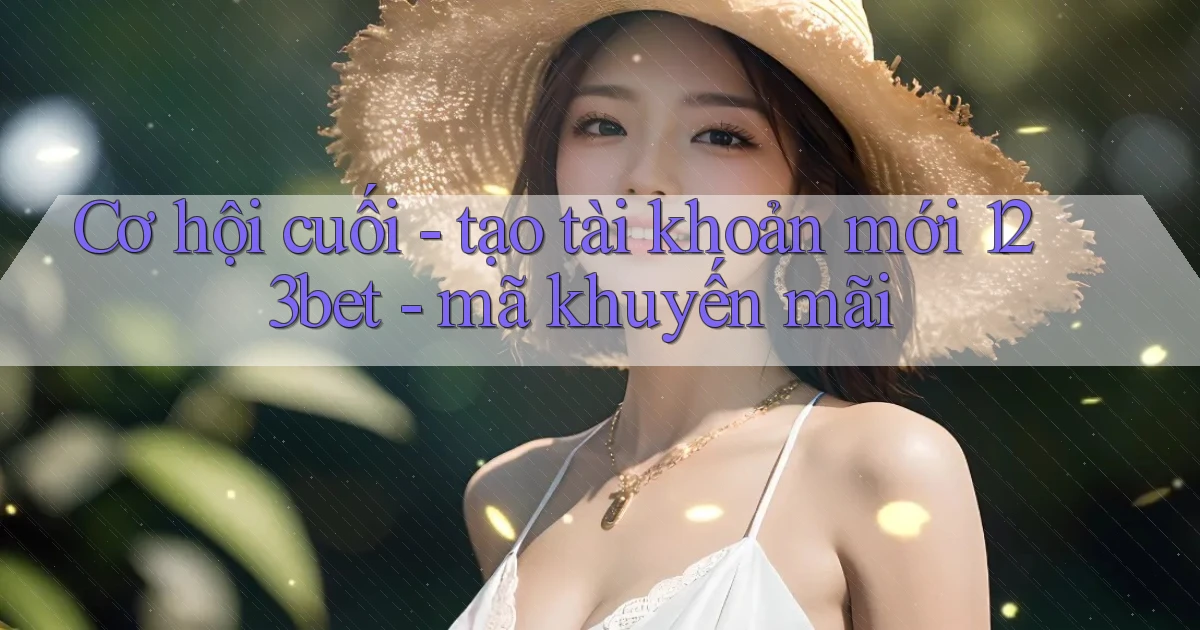 Cơ hội cuối   tạo tài khoản mới 123bet   mã khuyến mãi