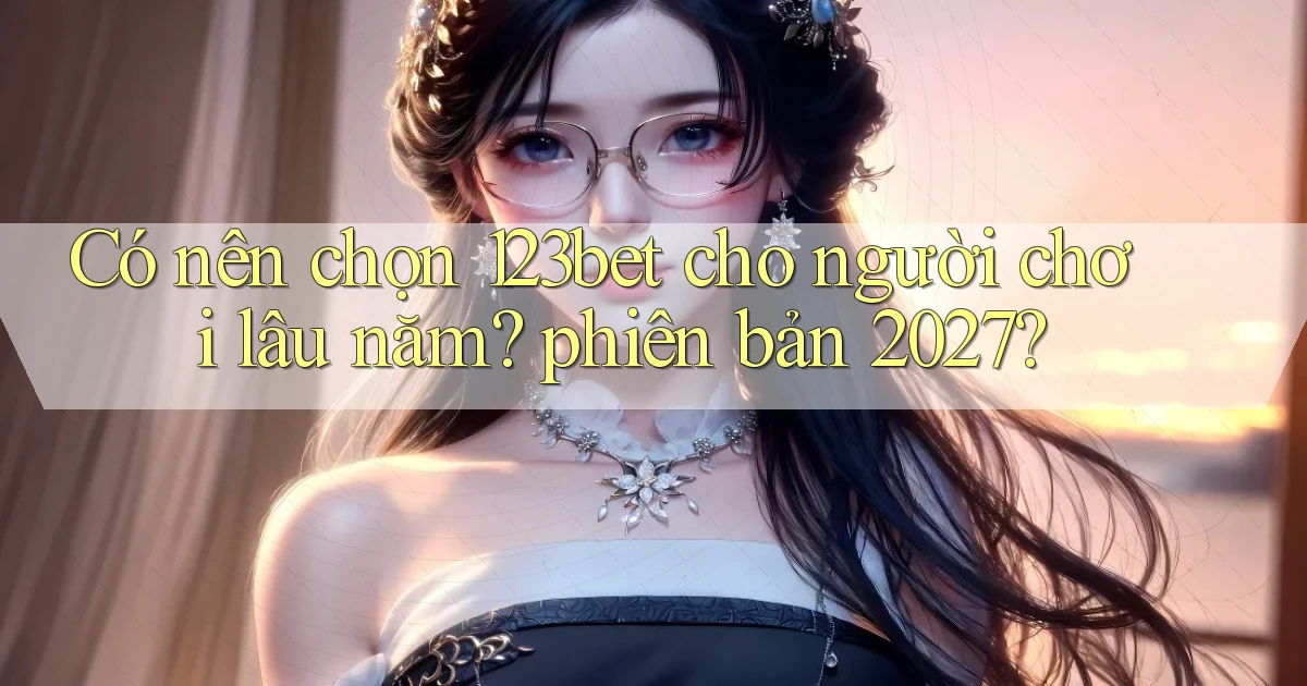Có nên chọn 123bet cho người chơi lâu năm phiên bản 2027