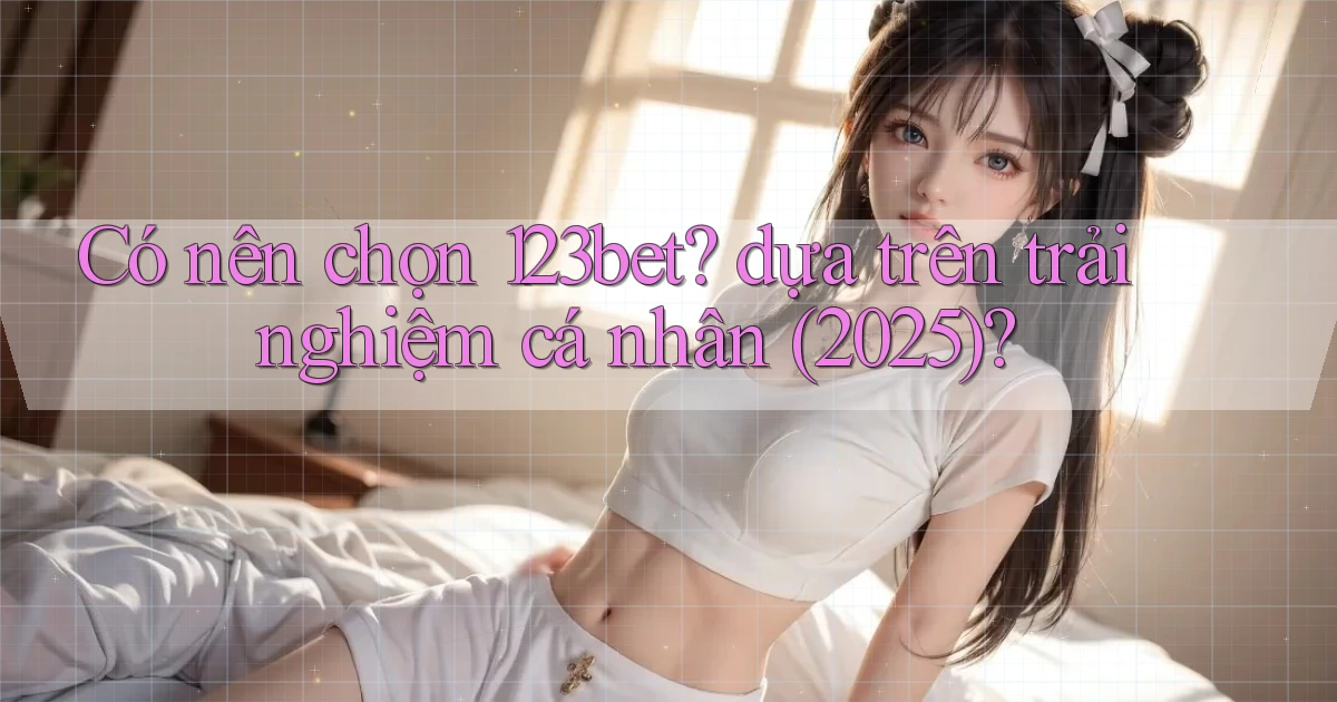 Có nên chọn 123bet dựa trên trải nghiệm cá nhân (2025)