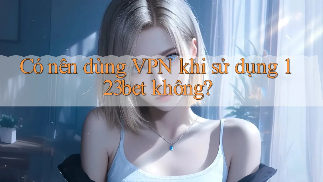 Có nên dùng VPN khi sử dụng 123bet không?