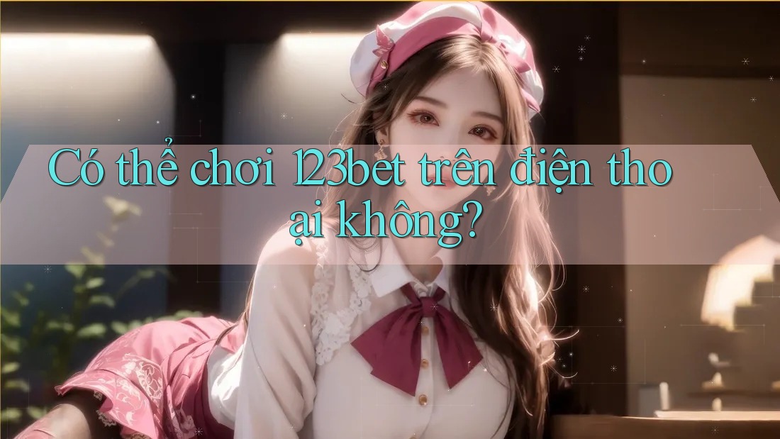 Có thể chơi 123bet trên điện thoại không?