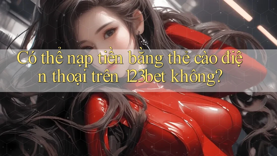 Có thể nạp tiền bằng thẻ cào điện thoại trên 123bet không?