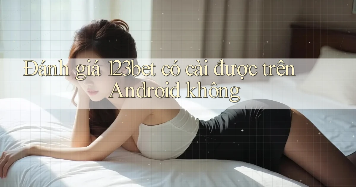 Đánh giá 123bet có cài được trên Android không