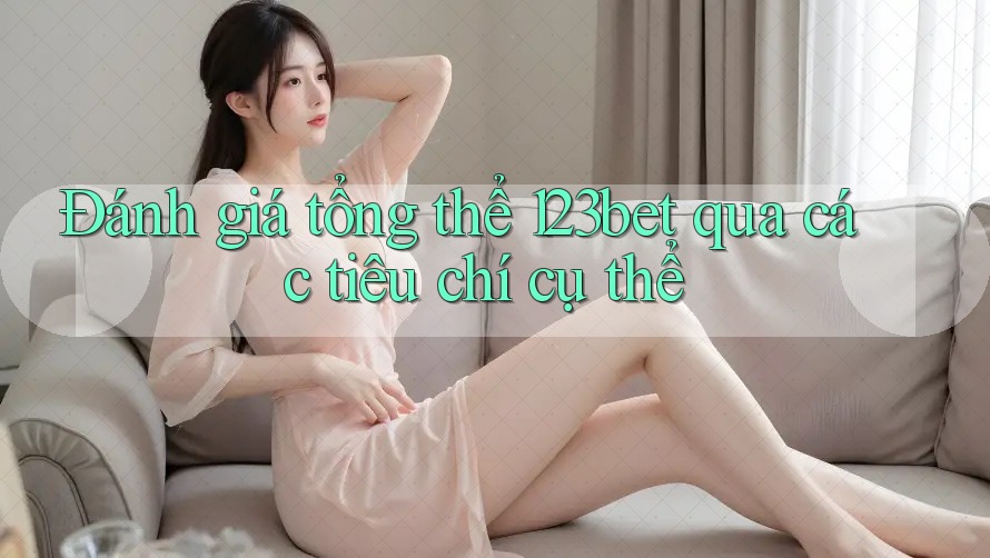 Đánh giá tổng thể 123bet qua các tiêu chí cụ thể