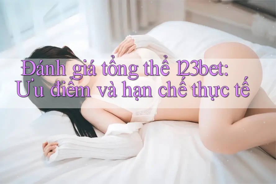 Đánh giá tổng thể 123bet: Ưu điểm và hạn chế thực tế