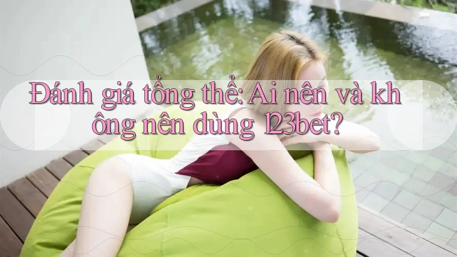 Đánh giá tổng thể: Ai nên và không nên dùng 123bet?